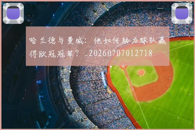 哈兰德与曼城:他如何助力球队赢得欧冠冠军?_20260707012718