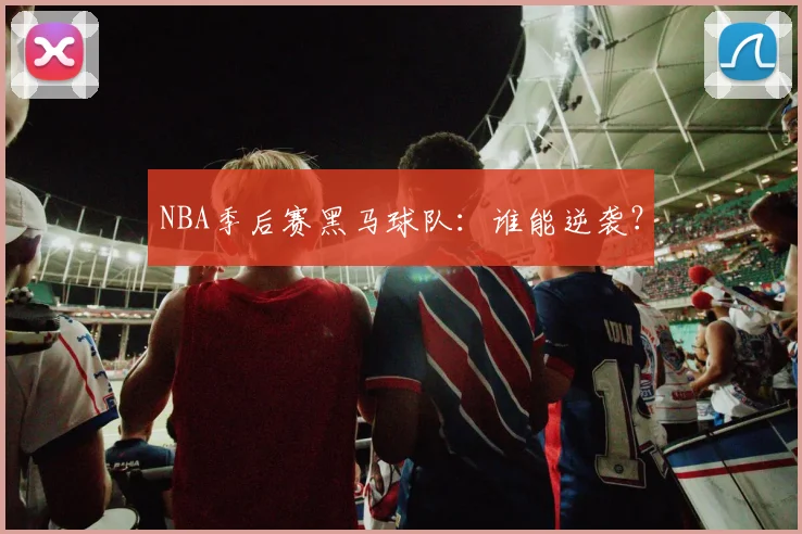 NBA季后赛黑马球队：谁能逆袭？
