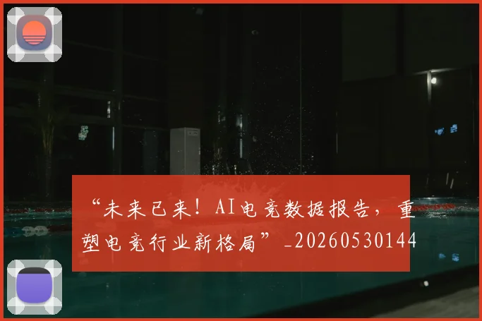 “未来已来！AI电竞数据报告，重塑电竞行业新格局”_20260530144008