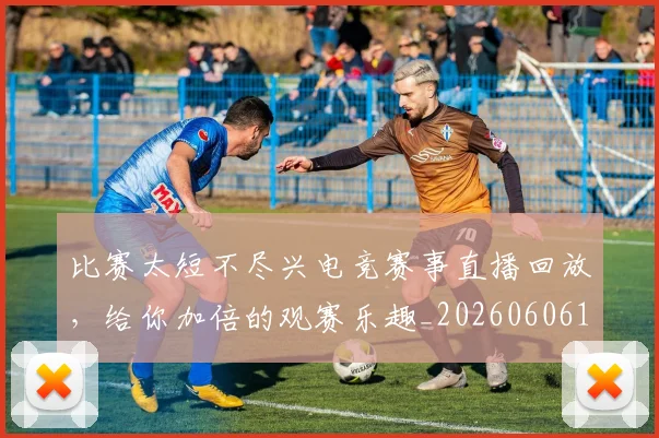 比赛太短不尽兴电竞赛事直播回放，给你加倍的观赛乐趣_20260606145839