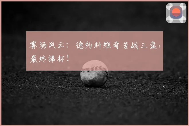 赛场风云:德约科维奇苦战三盘,最终捧杯!