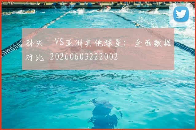 孙兴慜VS亚洲其他球星：全面数据对比_20260603222002