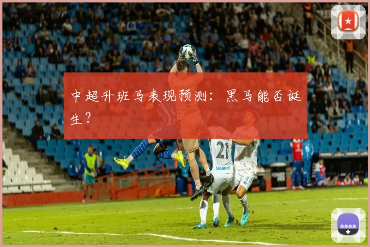中超升班马表现预测：黑马能否诞生？
