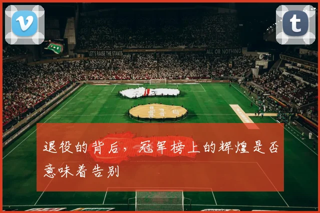 退役的背后，冠军榜上的辉煌是否意味着告别