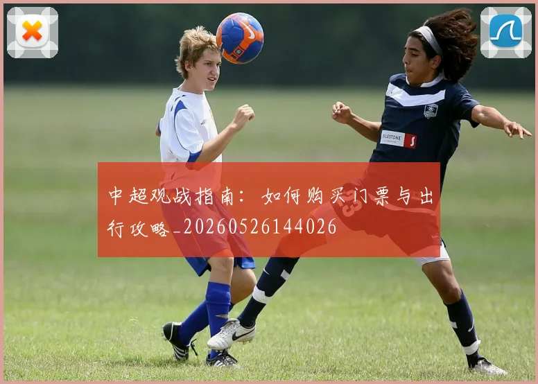 中超观战指南：如何购买门票与出行攻略_20260526144026
