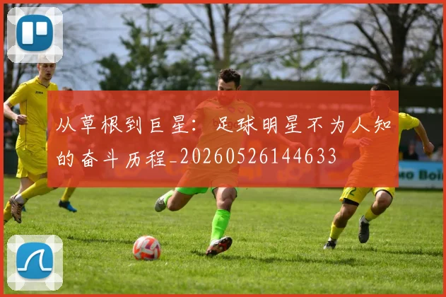 从草根到巨星:足球明星不为人知的奋斗历程_20260526144633
