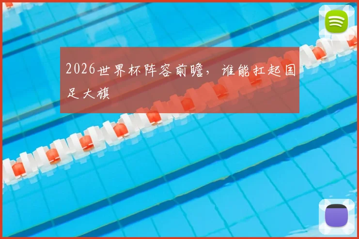 2026世界杯阵容前瞻，谁能扛起国足大旗