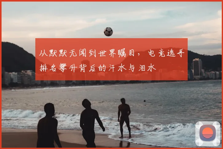 从默默无闻到世界瞩目,电竞选手排名攀升背后的汗水与泪水