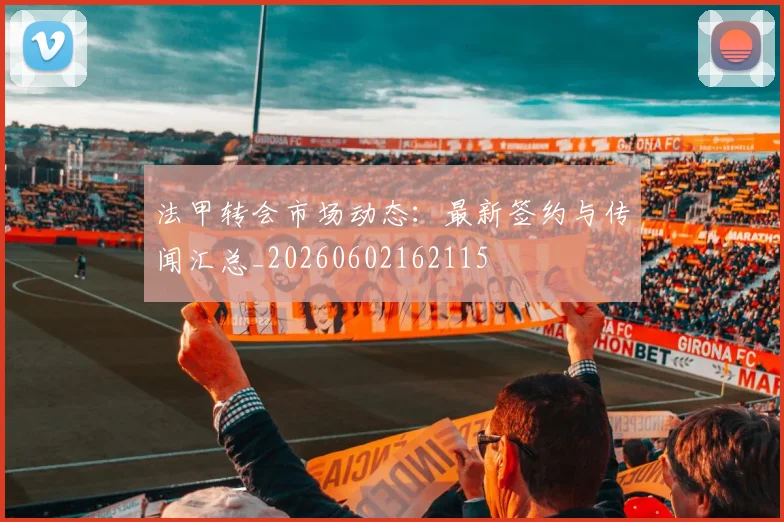 法甲转会市场动态：最新签约与传闻汇总_20260602162115