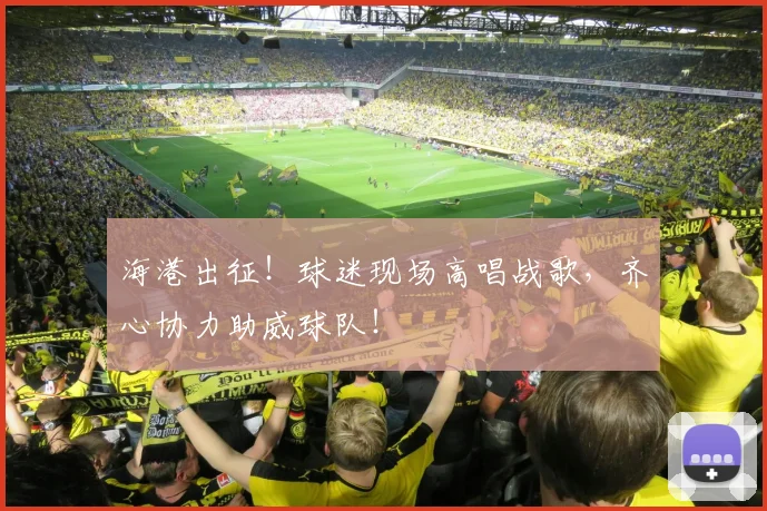海港出征!球迷现场高唱战歌,齐心协力助威球队!