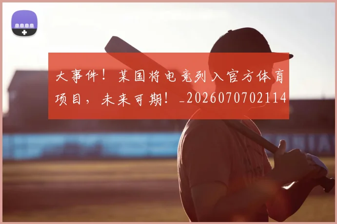 大事件！某国将电竞列入官方体育项目，未来可期！_20260707021146