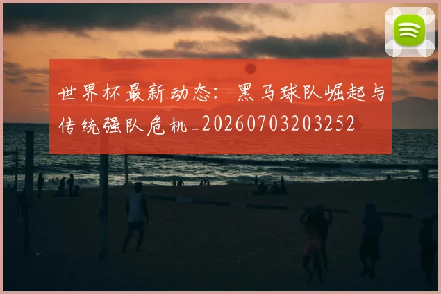 世界杯最新动态:黑马球队崛起与传统强队危机_20260703203252