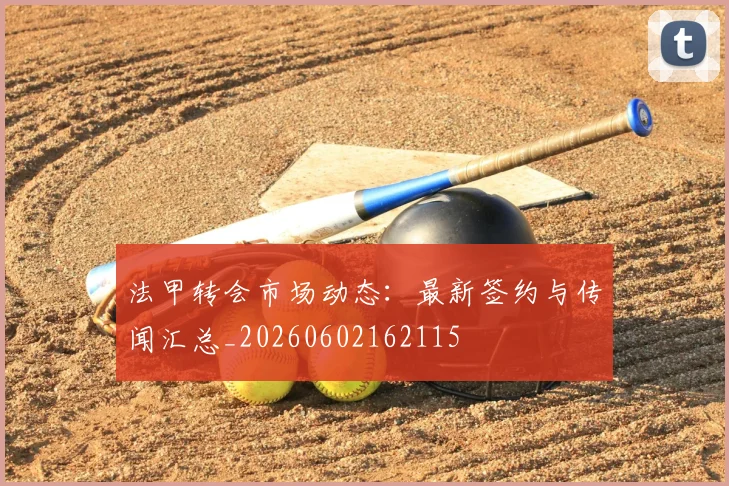 法甲转会市场动态:最新签约与传闻汇总_20260602162115