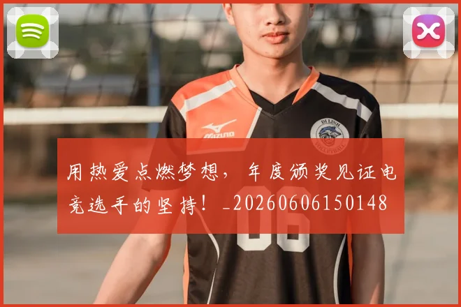 用热爱点燃梦想,年度颁奖见证电竞选手的坚持!_20260606150148