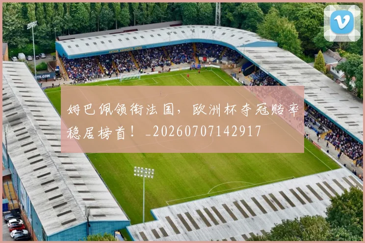姆巴佩领衔法国，欧洲杯夺冠赔率稳居榜首！_20260707142917