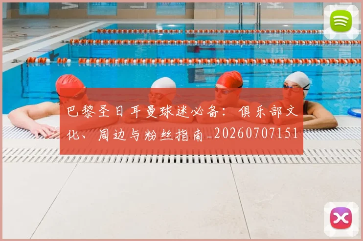 巴黎圣日耳曼球迷必备：俱乐部文化、周边与粉丝指南_20260707151402