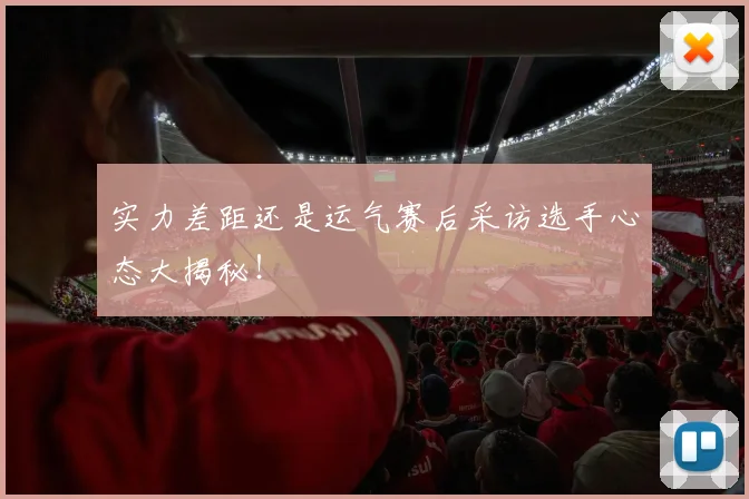实力差距还是运气赛后采访选手心态大揭秘！