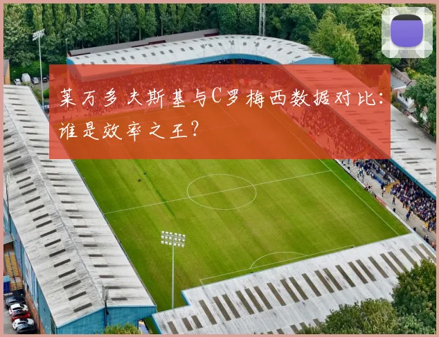 莱万多夫斯基与C罗梅西数据对比:谁是效率之王?