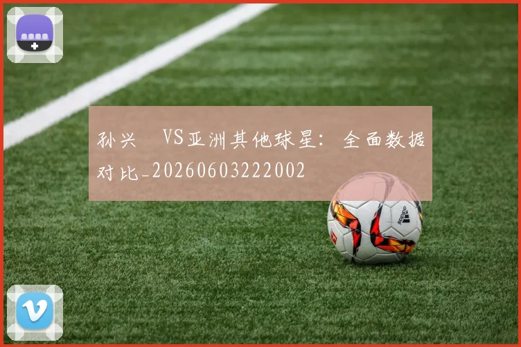 孙兴慜VS亚洲其他球星:全面数据对比_20260603222002
