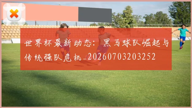 世界杯最新动态:黑马球队崛起与传统强队危机_20260703203252