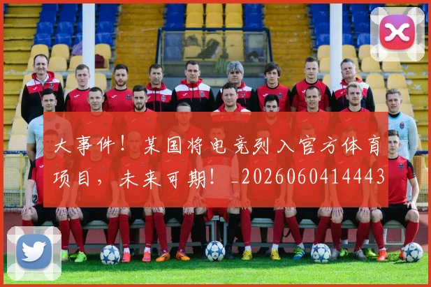 大事件!某国将电竞列入官方体育项目,未来可期!_20260604144432_20260707021147
