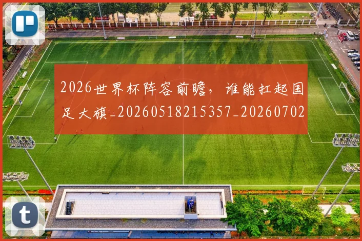 2026世界杯阵容前瞻，谁能扛起国足大旗_20260518215357_20260702033845