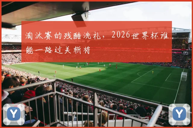 淘汰赛的残酷洗礼,2026世界杯谁能一路过关斩将