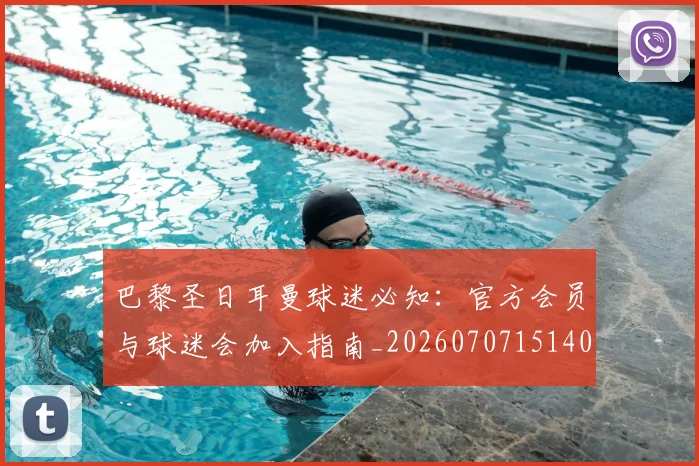 巴黎圣日耳曼球迷必知:官方会员与球迷会加入指南_20260707151403