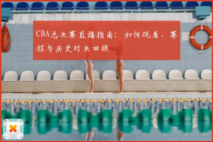 CBA总决赛直播指南:如何观看、赛程与历史对决回顾