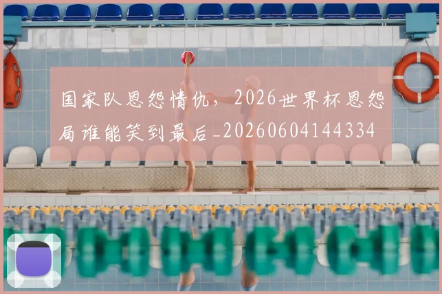 国家队恩怨情仇，2026世界杯恩怨局谁能笑到最后_20260604144334