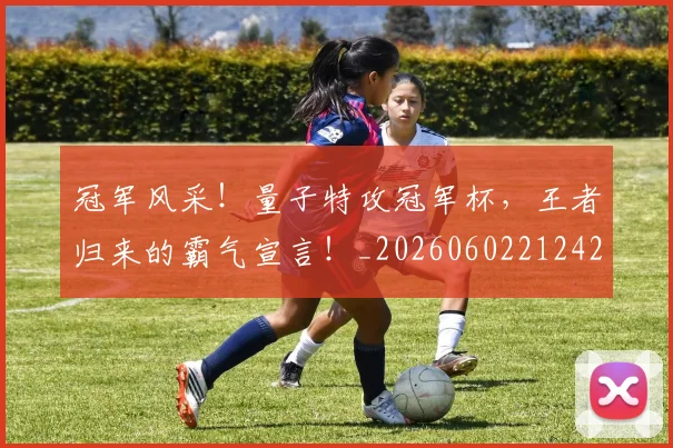 冠军风采!量子特攻冠军杯,王者归来的霸气宣言!_20260602212423_20260704172916