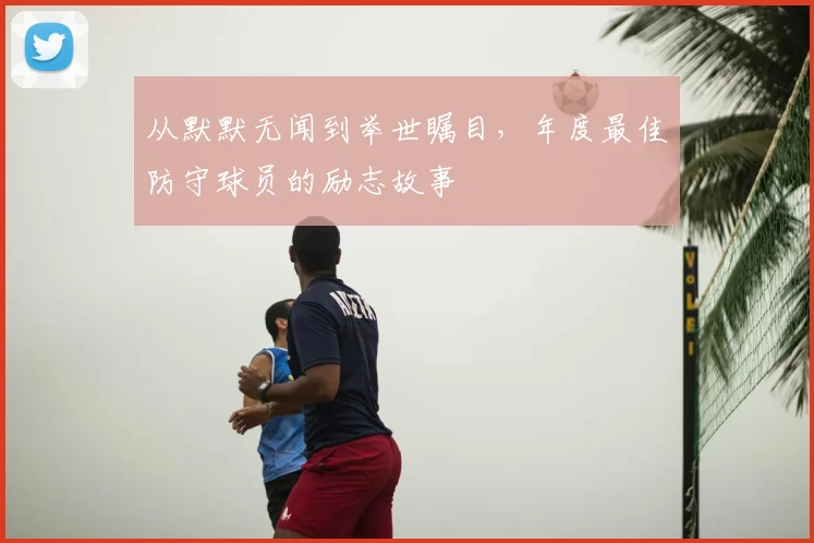 从默默无闻到举世瞩目,年度最佳防守球员的励志故事