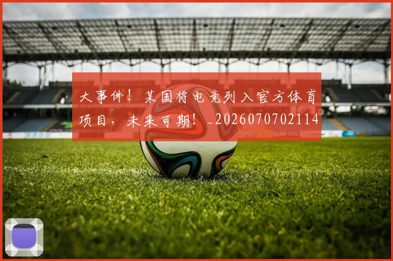 大事件!某国将电竞列入官方体育项目,未来可期!_20260707021146