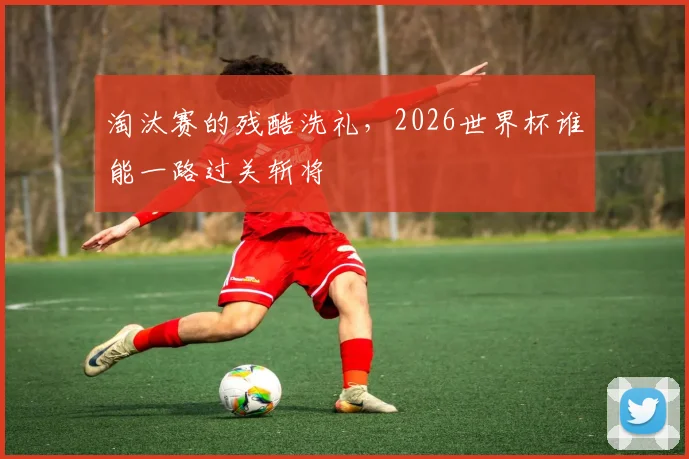 淘汰赛的残酷洗礼,2026世界杯谁能一路过关斩将