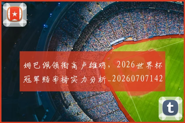 姆巴佩领衔高卢雄鸡,2026世界杯冠军赔率榜实力分析_20260707142920