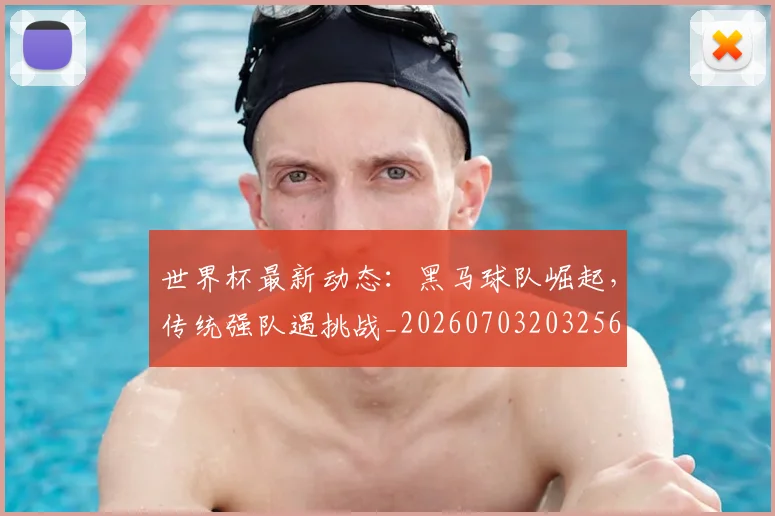 世界杯最新动态:黑马球队崛起,传统强队遇挑战_20260703203256